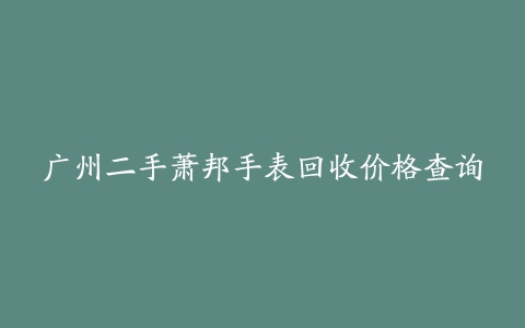 广州二手萧邦手表回收价格查询
