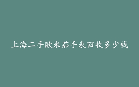 上海二手欧米茄手表回收多少钱