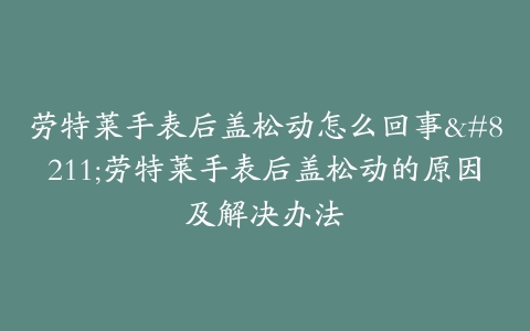 劳特莱手表后盖松动怎么回事--劳特莱手表后盖松动的原因及解决办法