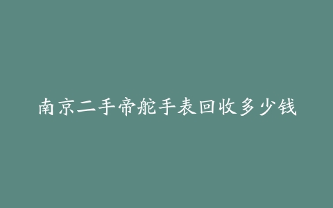 南京二手帝舵手表回收多少钱