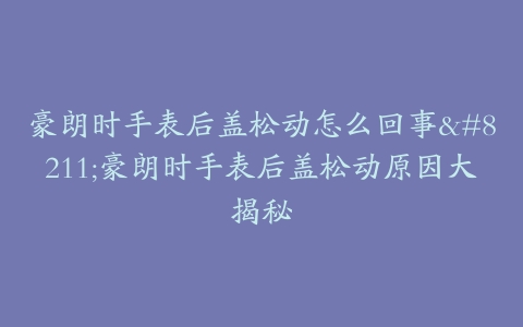 豪朗时手表后盖松动怎么回事--豪朗时手表后盖松动原因大揭秘