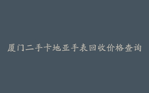 厦门二手卡地亚手表回收价格查询
