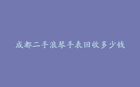 成都二手浪琴手表回收多少钱