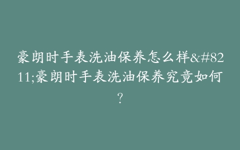 豪朗时手表洗油保养怎么样--豪朗时手表洗油保养究竟如何？