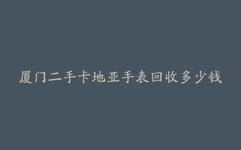 厦门二手卡地亚手表回收多少钱