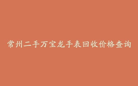 常州二手万宝龙手表回收价格查询