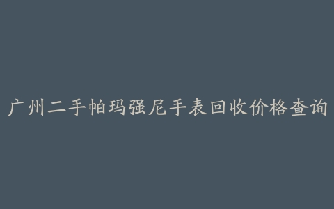 广州二手帕玛强尼手表回收价格查询