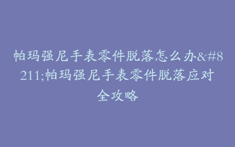 帕玛强尼手表零件脱落怎么办--帕玛强尼手表零件脱落应对全攻略