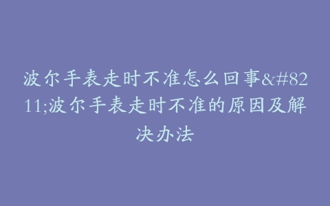 波尔手表走时不准怎么回事--波尔手表走时不准的原因及解决办法
