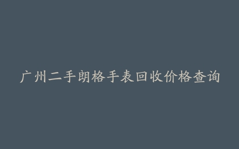 广州二手朗格手表回收价格查询