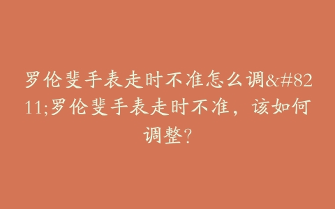 罗伦斐手表走时不准怎么调--罗伦斐手表走时不准，该如何调整？