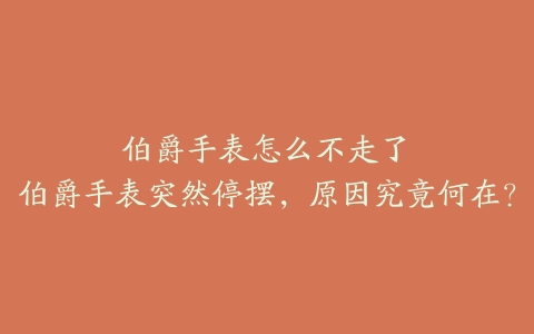 伯爵手表怎么不走了--伯爵手表突然停摆，原因究竟何在？