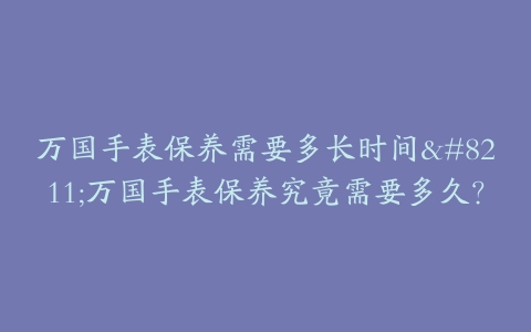 万国手表保养需要多长时间--万国手表保养究竟需要多久？