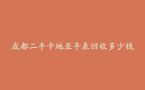 成都二手卡地亚手表回收多少钱