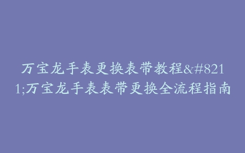 万宝龙手表更换表带教程--万宝龙手表表带更换全流程指南
