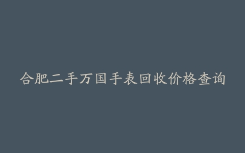 合肥二手万国手表回收价格查询