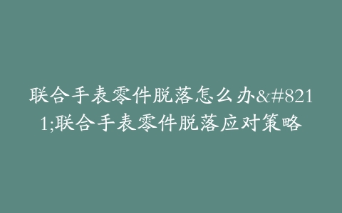 联合手表零件脱落怎么办--联合手表零件脱落应对策略