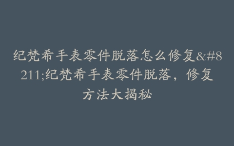 纪梵希手表零件脱落怎么修复--纪梵希手表零件脱落，修复方法大揭秘