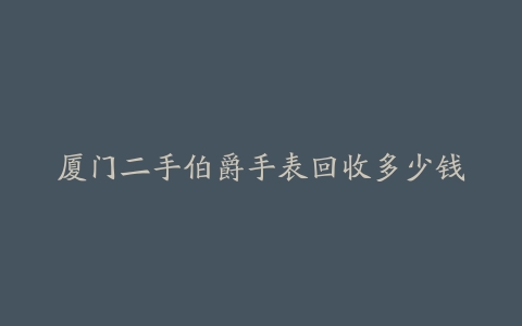 厦门二手伯爵手表回收多少钱