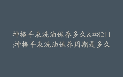 坤格手表洗油保养多久--坤格手表洗油保养周期是多久