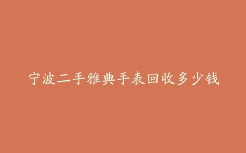 宁波二手雅典手表回收多少钱