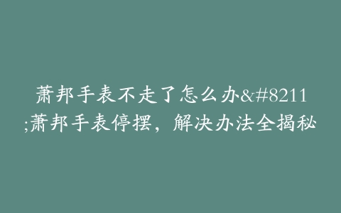 萧邦手表不走了怎么办--萧邦手表停摆，解决办法全揭秘