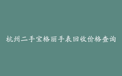 杭州二手宝格丽手表回收价格查询