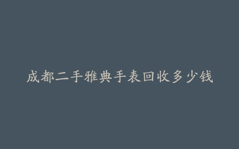 成都二手雅典手表回收多少钱