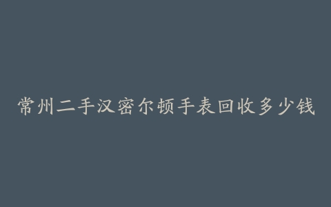 常州二手汉密尔顿手表回收多少钱