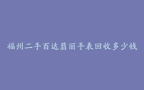 福州二手百达翡丽手表回收多少钱