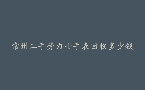 常州二手劳力士手表回收多少钱