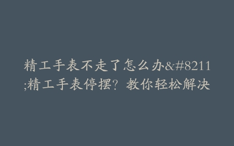 精工手表不走了怎么办--精工手表停摆？教你轻松解决