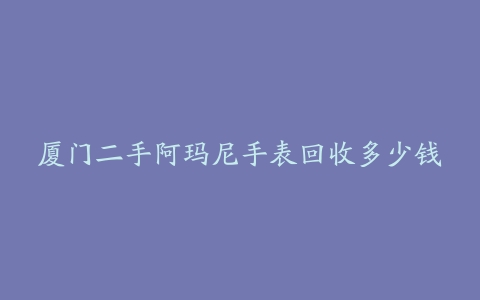 厦门二手阿玛尼手表回收多少钱