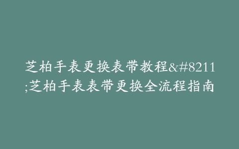 芝柏手表更换表带教程--芝柏手表表带更换全流程指南