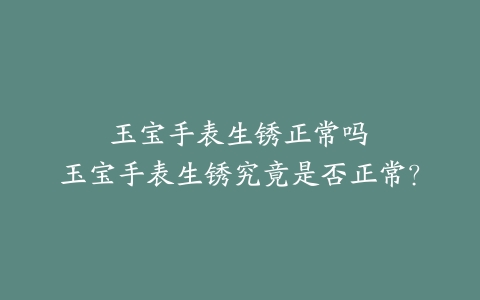 玉宝手表生锈正常吗--玉宝手表生锈究竟是否正常？