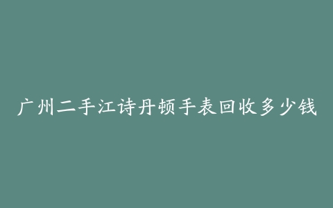 广州二手江诗丹顿手表回收多少钱