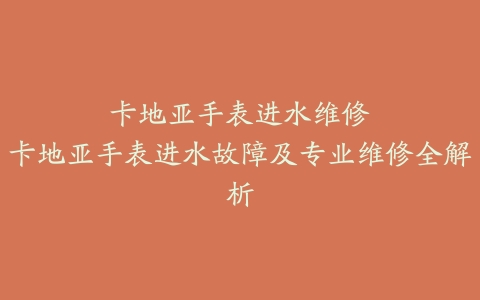 卡地亚手表进水维修--卡地亚手表进水故障及专业维修全解析