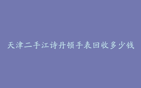 天津二手江诗丹顿手表回收多少钱