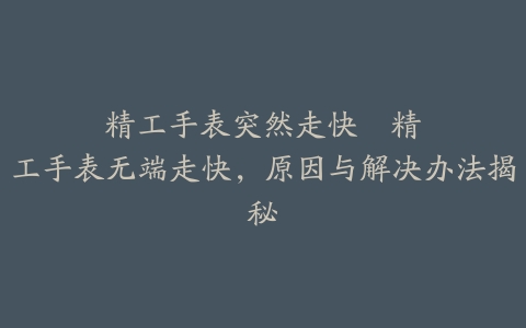 精工手表突然走快--精工手表无端走快，原因与解决办法揭秘