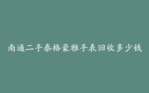 南通二手泰格豪雅手表回收多少钱