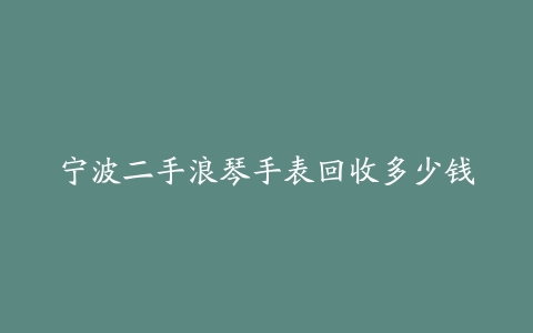宁波二手浪琴手表回收多少钱