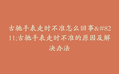 古驰手表走时不准怎么回事--古驰手表走时不准的原因及解决办法