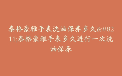 泰格豪雅手表洗油保养多久--泰格豪雅手表多久进行一次洗油保养