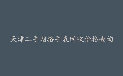天津二手朗格手表回收价格查询