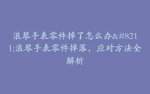 浪琴手表零件掉了怎么办--浪琴手表零件掉落,应对方法全解析