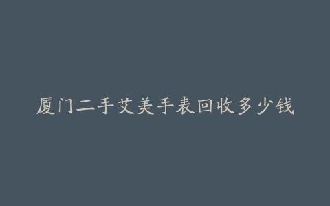 厦门二手艾美手表回收多少钱