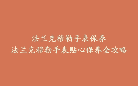 法兰克穆勒手表保养--法兰克穆勒手表贴心保养全攻略