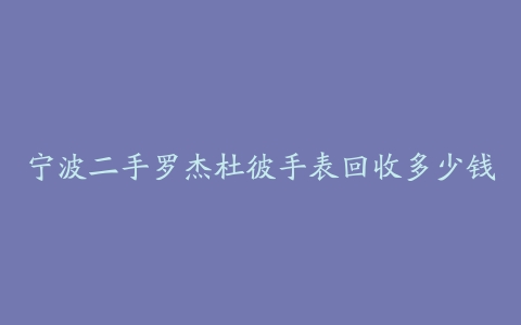 宁波二手罗杰杜彼手表回收多少钱