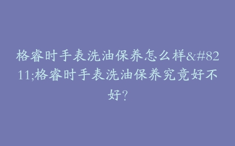 格睿时手表洗油保养怎么样--格睿时手表洗油保养究竟好不好？