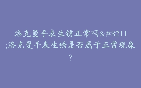 洛克曼手表生锈正常吗--洛克曼手表生锈是否属于正常现象？